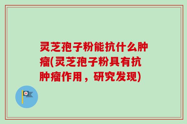 灵芝孢子粉能抗什么(灵芝孢子粉具有抗作用，研究发现)