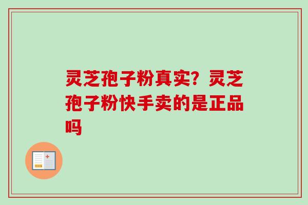 灵芝孢子粉真实?灵芝孢子粉快手卖的是正品吗 灵芝孢子粉真实?灵芝孢子粉快手卖的是正品吗