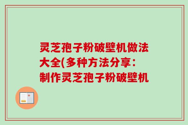 灵芝孢子粉破壁机做法大全(多种方法分享:制作灵芝孢子粉破壁机 灵芝孢子粉破壁机做法大全(多种方法分享:制作灵芝孢子粉破壁机
