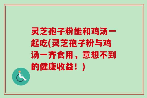 灵芝孢子粉能和鸡汤一起吃(灵芝孢子粉与鸡汤一齐食用,意想不到的健康收益!) 灵芝孢子粉能和鸡汤一起吃(灵芝孢子粉与鸡汤一齐食用,意想不到的健康收益!)