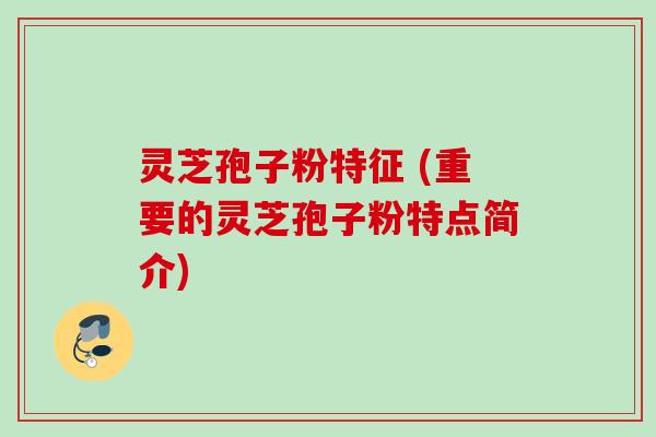 灵芝孢子粉特征 (重要的灵芝孢子粉特点简介) 灵芝孢子粉特征 (重要的灵芝孢子粉特点简介)