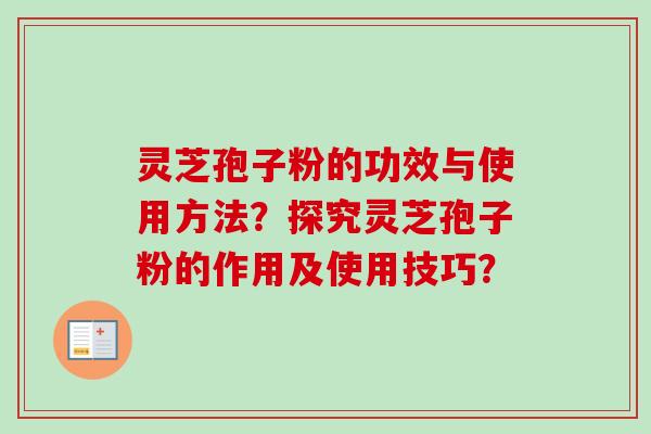 灵芝孢子粉的功效与使用方法?探究灵芝孢子粉的作用及使用技巧? 灵芝孢子粉的功效与使用方法?探究灵芝孢子粉的作用及使用技巧?