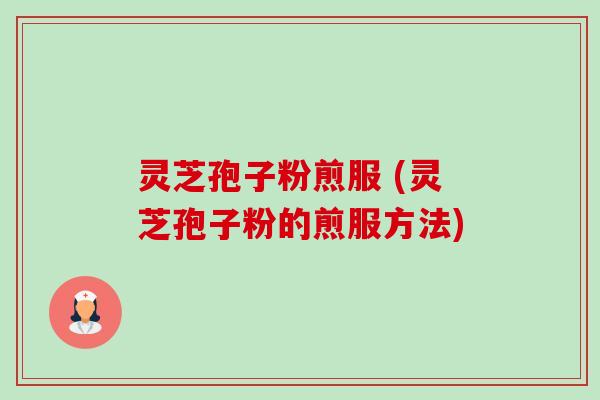 灵芝孢子粉煎服 (灵芝孢子粉的煎服方法) 灵芝孢子粉煎服 (灵芝孢子粉的煎服方法)