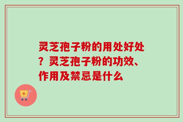 灵芝孢子粉的用处好处？灵芝孢子粉的功效、作用及禁忌是什么