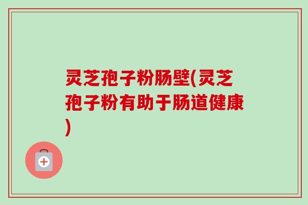 灵芝孢子粉肠壁(灵芝孢子粉有助于肠道健康)