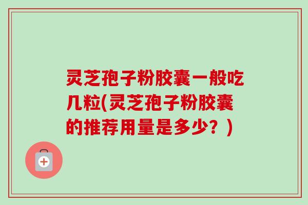 灵芝孢子粉胶囊一般吃几粒(灵芝孢子粉胶囊的推荐用量是多少?) 灵芝孢子粉胶囊一般吃几粒(灵芝孢子粉胶囊的推荐用量是多少?)
