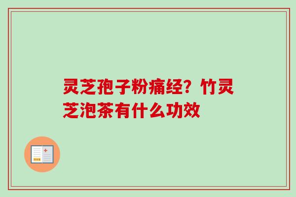 灵芝孢子粉痛经?竹灵芝泡茶有什么功效 灵芝孢子粉痛经?竹灵芝泡茶有什么功效