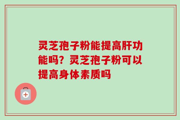 灵芝孢子粉能提高功能吗?灵芝孢子粉可以提高身体素质吗 灵芝孢子粉能提高功能吗?灵芝孢子粉可以提高身体素质吗