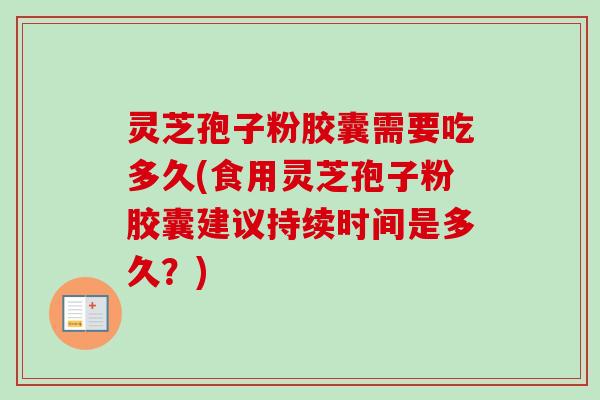 灵芝孢子粉胶囊需要吃多久(食用灵芝孢子粉胶囊建议持续时间是多久?) 灵芝孢子粉胶囊需要吃多久(食用灵芝孢子粉胶囊建议持续时间是多久?)