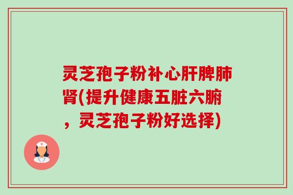 灵芝孢子粉补心脾(提升健康五脏六腑,灵芝孢子粉好选择) 灵芝孢子粉补心脾(提升健康五脏六腑,灵芝孢子粉好选择)