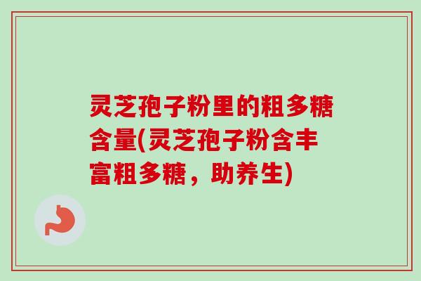 灵芝孢子粉里的粗多糖含量(灵芝孢子粉含丰富粗多糖，助养生)