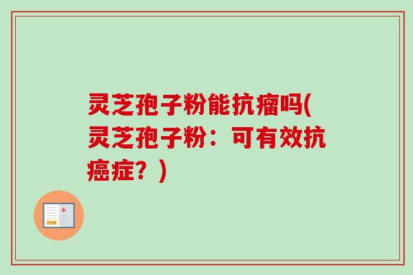 灵芝孢子粉能抗瘤吗(灵芝孢子粉:可有效抗症?) 灵芝孢子粉能抗瘤吗(灵芝孢子粉:可有效抗症?)