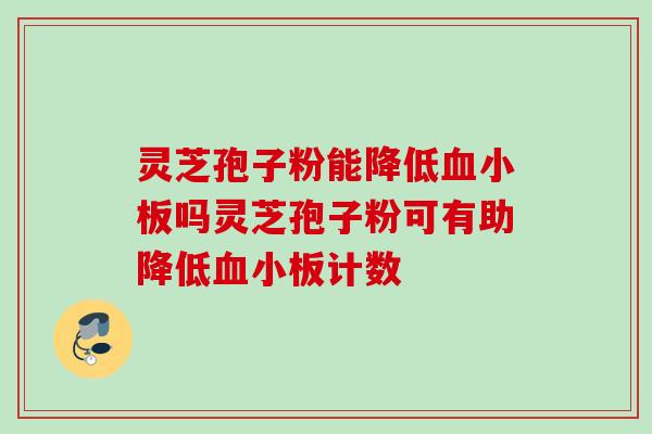 灵芝孢子粉能降低吗灵芝孢子粉可有助降低计数 灵芝孢子粉能降低吗灵芝孢子粉可有助降低计数