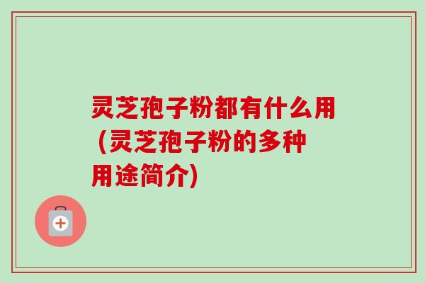灵芝孢子粉都有什么用 (灵芝孢子粉的多种用途简介) 灵芝孢子粉都有什么用 (灵芝孢子粉的多种用途简介)