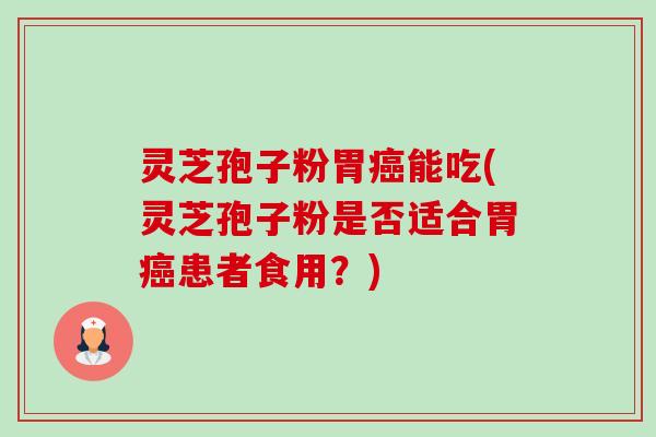 灵芝孢子粉胃能吃(灵芝孢子粉是否适合胃患者食用?) 灵芝孢子粉胃能吃(灵芝孢子粉是否适合胃患者食用?)