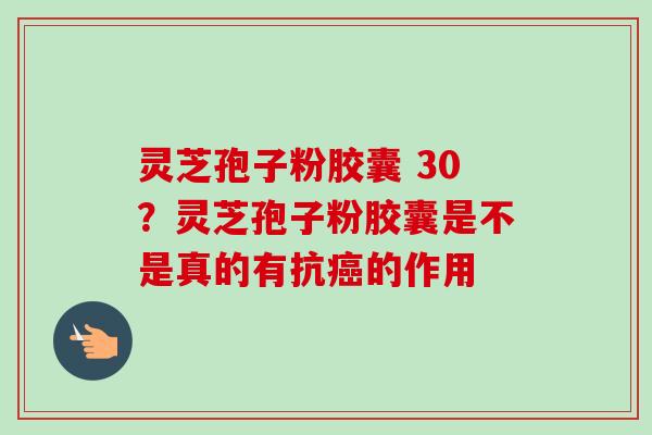 灵芝孢子粉胶囊 30?灵芝孢子粉胶囊是不是真的有抗的作用 灵芝孢子粉胶囊 30?灵芝孢子粉胶囊是不是真的有抗的作用