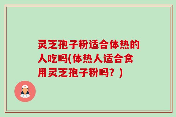 灵芝孢子粉适合体热的人吃吗(体热人适合食用灵芝孢子粉吗?) 灵芝孢子粉适合体热的人吃吗(体热人适合食用灵芝孢子粉吗?)