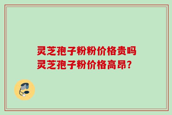 灵芝孢子粉粉价格贵吗灵芝孢子粉价格高昂? 灵芝孢子粉粉价格贵吗灵芝孢子粉价格高昂?