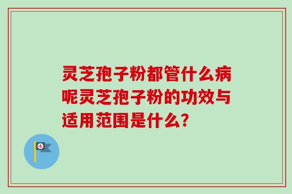 灵芝孢子粉都管什么呢灵芝孢子粉的功效与适用范围是什么？
