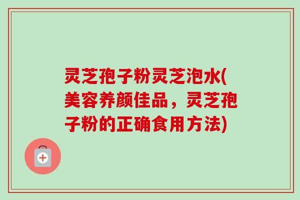 灵芝孢子粉灵芝泡水(美容养颜佳品，灵芝孢子粉的正确食用方法)