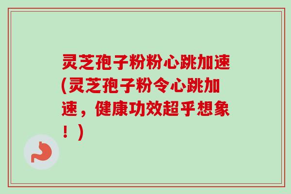 灵芝孢子粉粉心跳加速(灵芝孢子粉令心跳加速,健康功效超乎想象!) 灵芝孢子粉粉心跳加速(灵芝孢子粉令心跳加速,健康功效超乎想象!)
