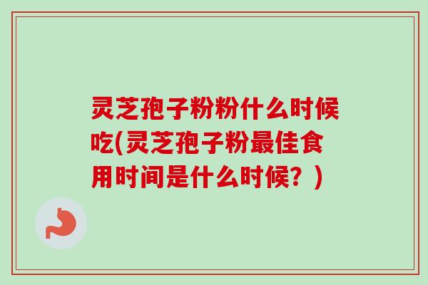 灵芝孢子粉粉什么时候吃(灵芝孢子粉佳食用时间是什么时候?) 灵芝孢子粉粉什么时候吃(灵芝孢子粉佳食用时间是什么时候?)