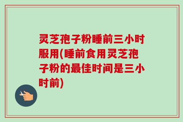 灵芝孢子粉睡前三小时服用(睡前食用灵芝孢子粉的佳时间是三小时前) 灵芝孢子粉睡前三小时服用(睡前食用灵芝孢子粉的佳时间是三小时前)