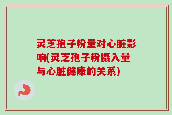 灵芝孢子粉量对影响(灵芝孢子粉摄入量与健康的关系) 灵芝孢子粉量对影响(灵芝孢子粉摄入量与健康的关系)