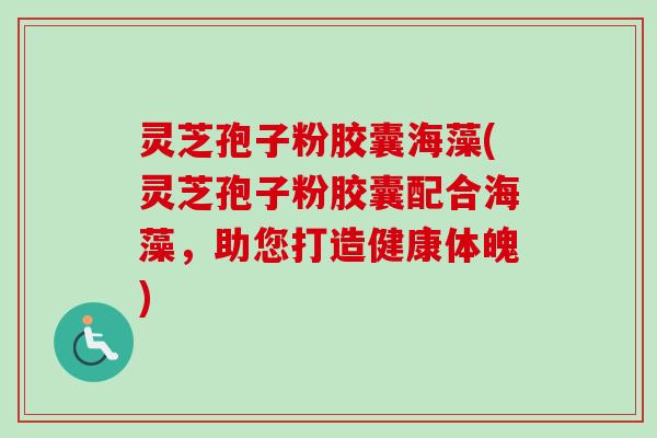 灵芝孢子粉胶囊海藻(灵芝孢子粉胶囊配合海藻,助您打造健康体魄) 灵芝孢子粉胶囊海藻(灵芝孢子粉胶囊配合海藻,助您打造健康体魄)
