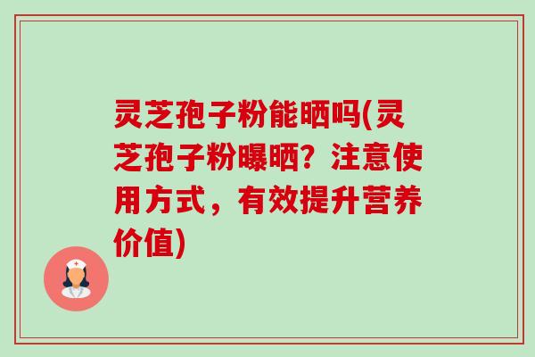 灵芝孢子粉能晒吗(灵芝孢子粉曝晒?注意使用方式,有效提升营养价值) 灵芝孢子粉能晒吗(灵芝孢子粉曝晒?注意使用方式,有效提升营养价值)