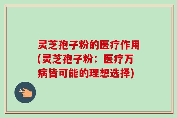 灵芝孢子粉的医疗作用(灵芝孢子粉:医疗万皆可能的理想选择) 灵芝孢子粉的医疗作用(灵芝孢子粉:医疗万皆可能的理想选择)