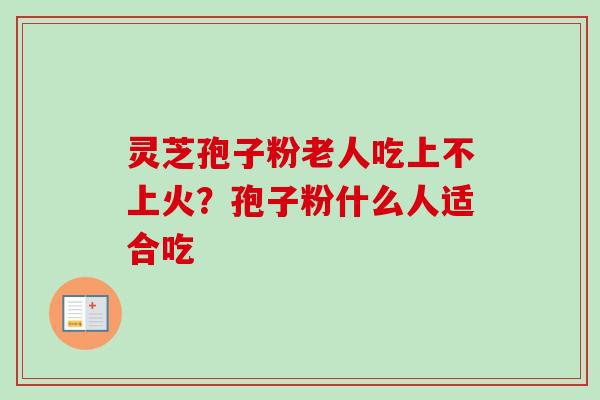 灵芝孢子粉老人吃上不上火?孢子粉什么人适合吃 灵芝孢子粉老人吃上不上火?孢子粉什么人适合吃