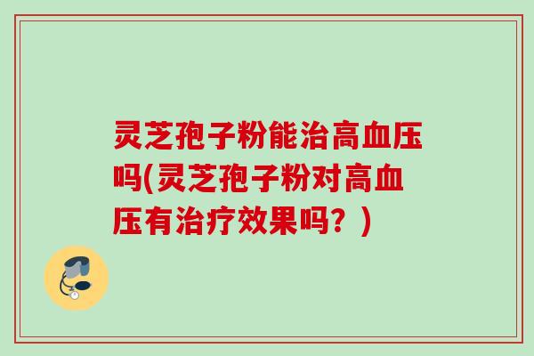 灵芝孢子粉能高吗(灵芝孢子粉对高有效果吗?) 灵芝孢子粉能高吗(灵芝孢子粉对高有效果吗?)