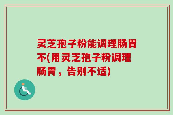 灵芝孢子粉能调理肠胃不(用灵芝孢子粉调理肠胃，告别不适)