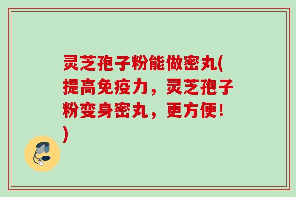 灵芝孢子粉能做密丸(提高免疫力,灵芝孢子粉变身密丸,更方便!) 灵芝孢子粉能做密丸(提高免疫力,灵芝孢子粉变身密丸,更方便!)