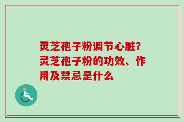 灵芝孢子粉调节?灵芝孢子粉的功效、作用及禁忌是什么 灵芝孢子粉调节?灵芝孢子粉的功效、作用及禁忌是什么