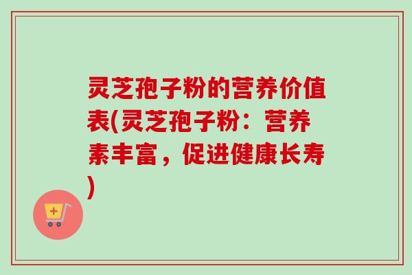 灵芝孢子粉的营养价值表(灵芝孢子粉：营养素丰富，促进健康长寿)