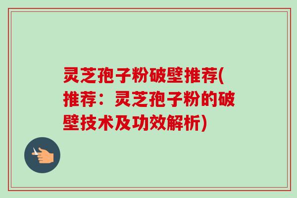 灵芝孢子粉破壁推荐(推荐:灵芝孢子粉的破壁技术及功效解析) 灵芝孢子粉破壁推荐(推荐:灵芝孢子粉的破壁技术及功效解析)