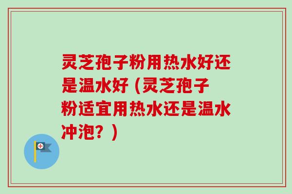 灵芝孢子粉用热水好还是温水好 (灵芝孢子粉适宜用热水还是温水冲泡?) 灵芝孢子粉用热水好还是温水好 (灵芝孢子粉适宜用热水还是温水冲泡?)