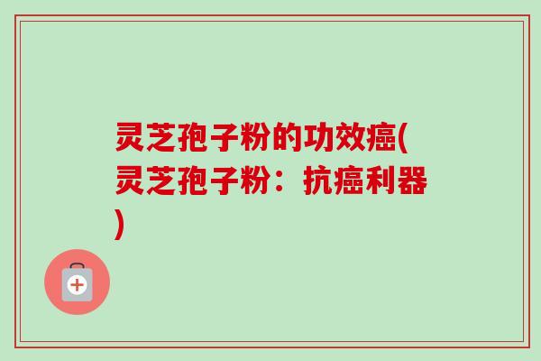 灵芝孢子粉的功效(灵芝孢子粉：抗利器)