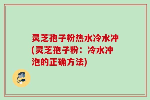 灵芝孢子粉热水冷水冲(灵芝孢子粉:冷水冲泡的正确方法) 灵芝孢子粉热水冷水冲(灵芝孢子粉:冷水冲泡的正确方法)
