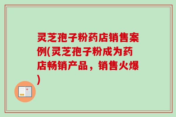 灵芝孢子粉药店销售案例(灵芝孢子粉成为药店畅销产品,销售火爆) 灵芝孢子粉药店销售案例(灵芝孢子粉成为药店畅销产品,销售火爆)