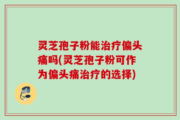 灵芝孢子粉能吗(灵芝孢子粉可作为的选择)