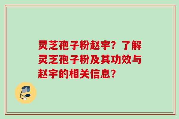 灵芝孢子粉赵宇?了解灵芝孢子粉及其功效与赵宇的相关信息? 灵芝孢子粉赵宇?了解灵芝孢子粉及其功效与赵宇的相关信息?
