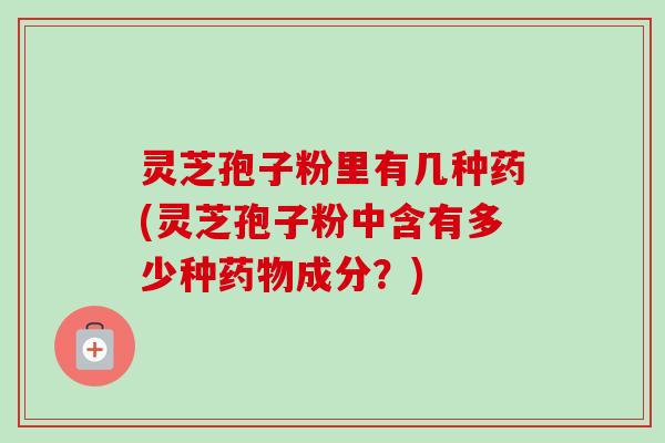 灵芝孢子粉里有几种药(灵芝孢子粉中含有多少种成分?) 灵芝孢子粉里有几种药(灵芝孢子粉中含有多少种成分?)