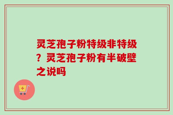 灵芝孢子粉特级非特级?灵芝孢子粉有半破壁之说吗 灵芝孢子粉特级非特级?灵芝孢子粉有半破壁之说吗
