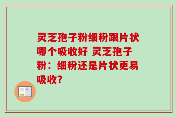 灵芝孢子粉细粉跟片状哪个吸收好 灵芝孢子粉：细粉还是片状更易吸收？