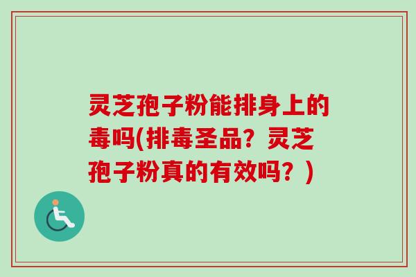 灵芝孢子粉能排身上的毒吗(圣品?灵芝孢子粉真的有效吗?) 灵芝孢子粉能排身上的毒吗(圣品?灵芝孢子粉真的有效吗?)