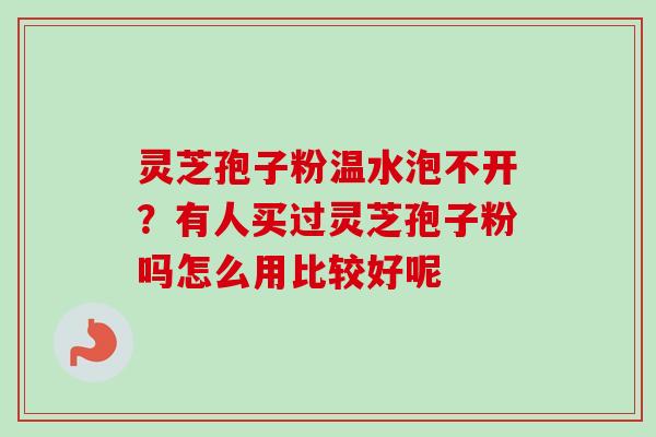 灵芝孢子粉温水泡不开?有人买过灵芝孢子粉吗怎么用比较好呢 灵芝孢子粉温水泡不开?有人买过灵芝孢子粉吗怎么用比较好呢