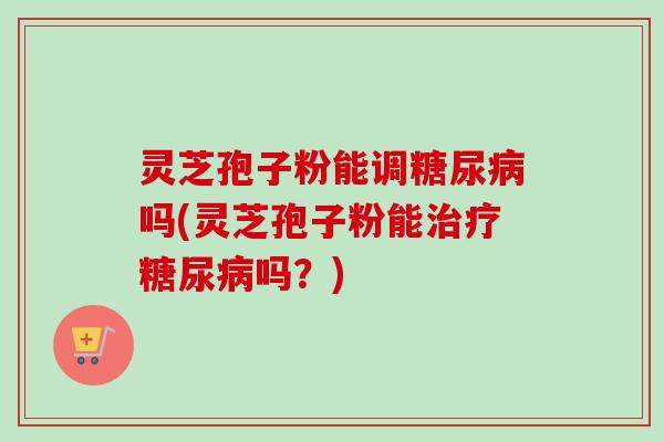 灵芝孢子粉能调吗(灵芝孢子粉能吗?) 灵芝孢子粉能调吗(灵芝孢子粉能吗?)